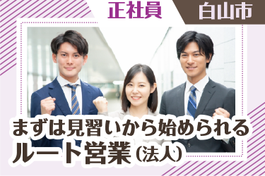 白山市　まずは見習いから始められるルート営業（法人）　正社員